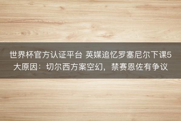 世界杯官方认证平台 英媒追忆罗塞尼尔下课5大原因：切尔西方案空幻，禁赛恩佐有争议