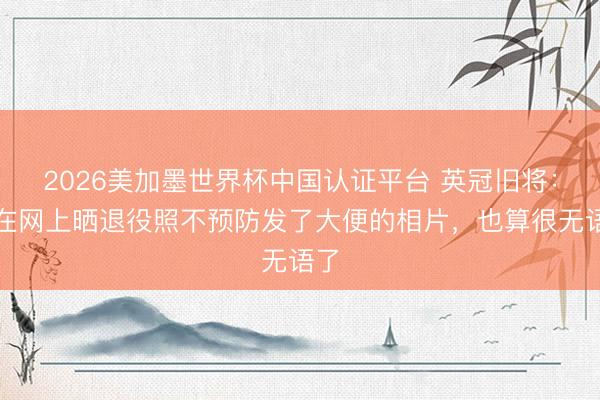 2026美加墨世界杯中国认证平台 英冠旧将：曾在网上晒退役照不预防发了大便的相片，也算很无语了