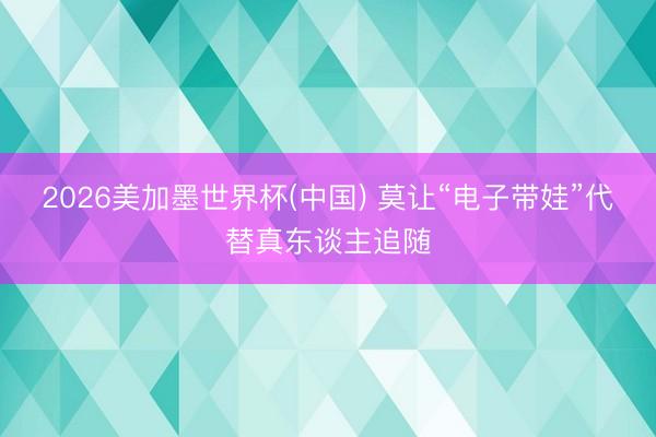 2026美加墨世界杯(中国) 莫让“电子带娃”代替真东谈主追随