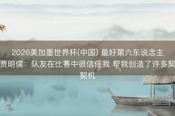 2026美加墨世界杯(中国) 最好第六东说念主！贾明儒：队友在比赛中很信任我 帮我创造了许多契机