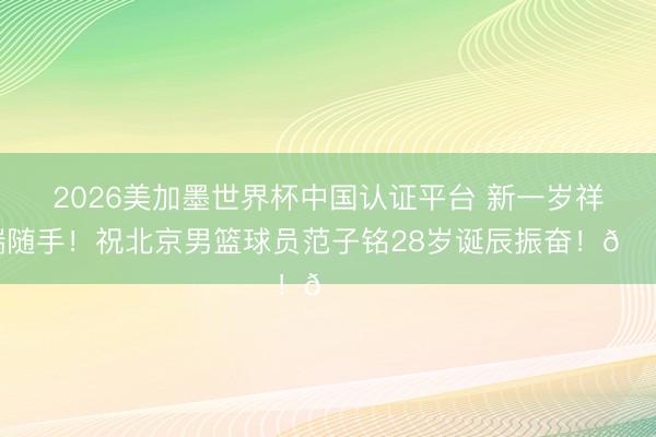 2026美加墨世界杯中国认证平台 新一岁祥瑞随手！祝北京男篮球员范子铭28岁诞辰振奋！🎂