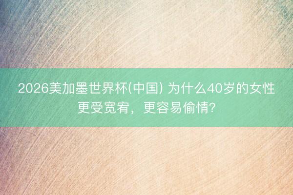 2026美加墨世界杯(中国) 为什么40岁的女性更受宽宥，更容易偷情？