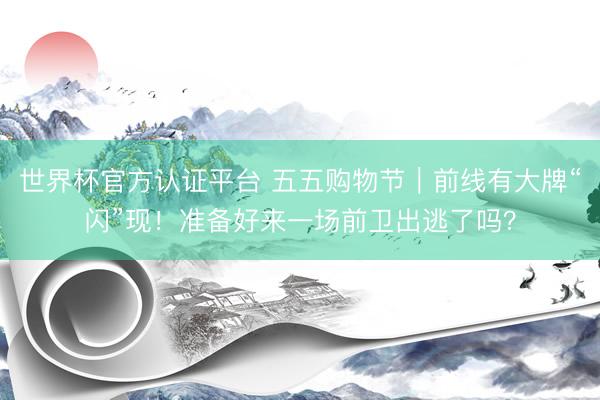 世界杯官方认证平台 五五购物节｜前线有大牌“闪”现！准备好来一场前卫出逃了吗？