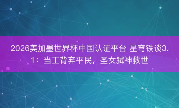 2026美加墨世界杯中国认证平台 星穹铁谈3.1:当王背弃平民,圣女弑神救世