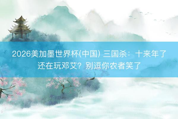 2026美加墨世界杯(中国) 三国杀:十来年了还在玩邓艾?别逗你农者笑了