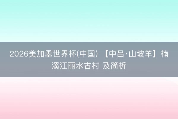 2026美加墨世界杯(中国) 【中吕·山坡羊】楠溪江丽水古村 及简析