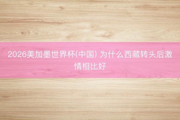 2026美加墨世界杯(中国) 为什么西藏转头后激情相比好