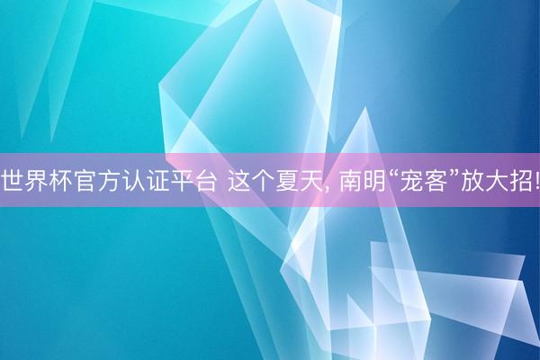 世界杯官方认证平台 这个夏天， 南明“宠客”放大招!