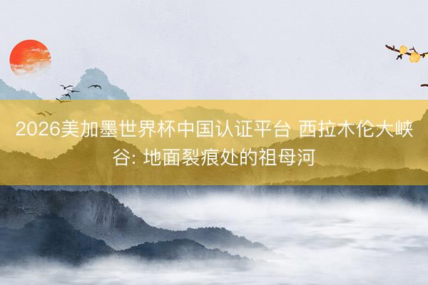 2026美加墨世界杯中国认证平台 西拉木伦大峡谷: 地面裂痕处的祖母河
