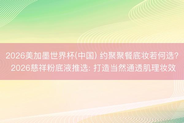 2026美加墨世界杯(中国) 约聚聚餐底妆若何选? 2026慈祥粉底液推选: 打造当然通透肌理妆效