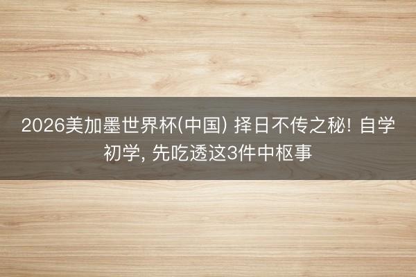 2026美加墨世界杯(中国) 择日不传之秘! 自学初学， 先吃透这3件中枢事