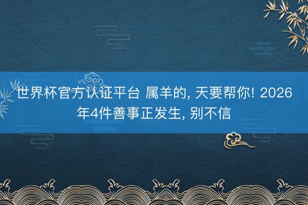 世界杯官方认证平台 属羊的， 天要帮你! 2026年4件善事正发生， 别不信