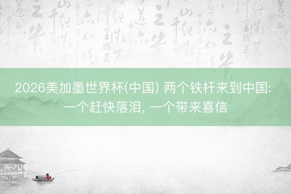 2026美加墨世界杯(中国) 两个铁杆来到中国: 一个赶快落泪， 一个带来喜信