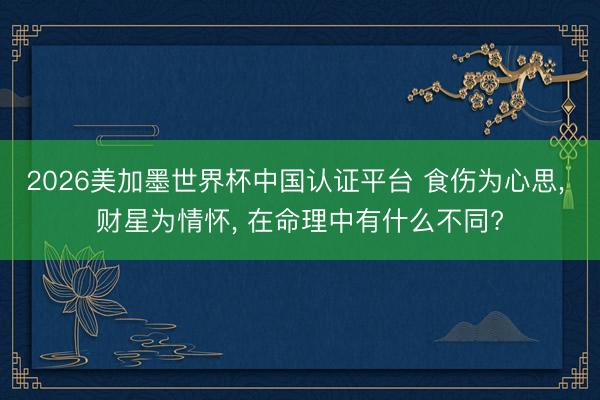2026美加墨世界杯中国认证平台 食伤为心思， 财星为情怀， 在命理中有什么不同?