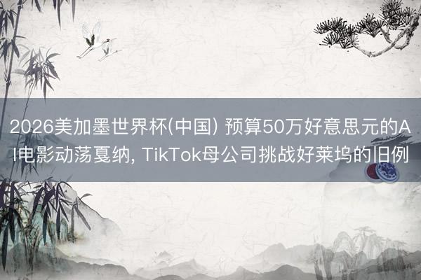 2026美加墨世界杯(中国) 预算50万好意思元的AI电影动荡戛纳， TikTok母公司挑战好莱坞的旧例
