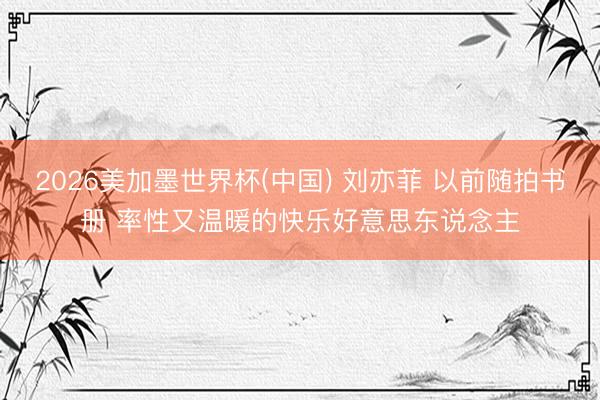 2026美加墨世界杯(中国) 刘亦菲 以前随拍书册 率性又温暖的快乐好意思东说念主