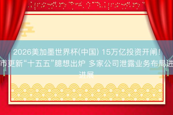 2026美加墨世界杯(中国) 15万亿投资开闸！城市更新“十五五”臆想出炉 多家公司泄露业务布局进展