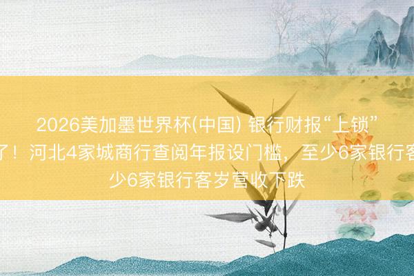 2026美加墨世界杯(中国) 银行财报“上锁”，监管回话了！河北4家城商行查阅年报设门槛，至少6家银行客岁营收下跌