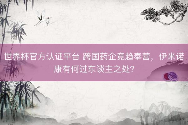 世界杯官方认证平台 跨国药企竞趋奉营，伊米诺康有何过东谈主之处？