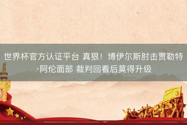 世界杯官方认证平台 真狠！博伊尔斯肘击贾勒特·阿伦面部 裁判回看后莫得升级