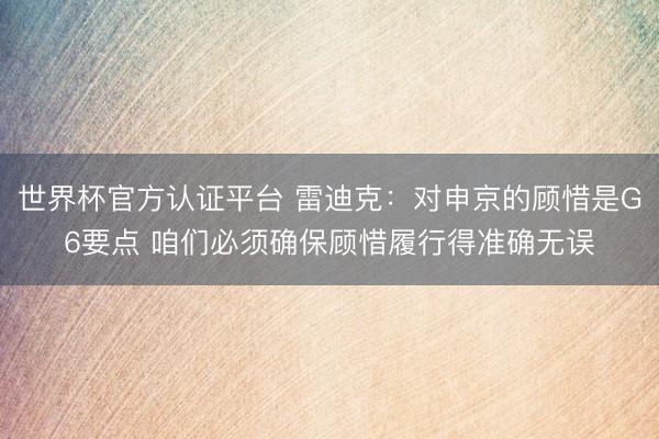 世界杯官方认证平台 雷迪克:对申京的顾惜是G6要点 咱们必须确保顾惜履行得准确无误