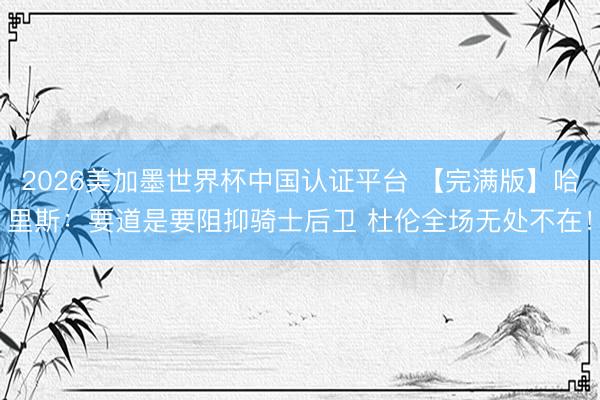 2026美加墨世界杯中国认证平台 【完满版】哈里斯:要道是要阻抑骑士后卫 杜伦全场无处不在!