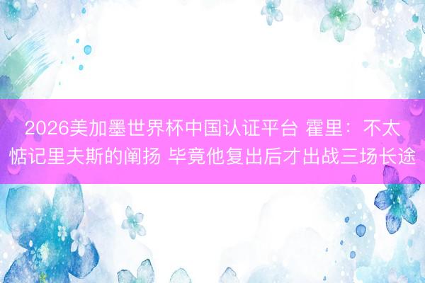 2026美加墨世界杯中国认证平台 霍里：不太惦记里夫斯的阐扬 毕竟他复出后才出战三场长途