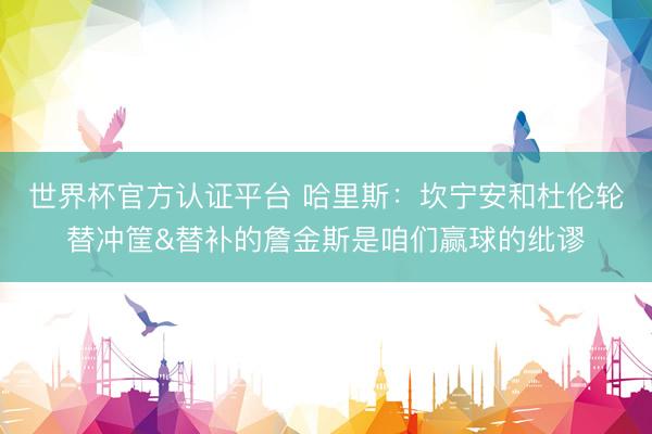 世界杯官方认证平台 哈里斯：坎宁安和杜伦轮替冲筐&替补的詹金斯是咱们赢球的纰谬
