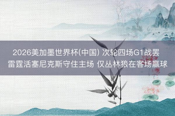2026美加墨世界杯(中国) 次轮四场G1战罢 雷霆活塞尼克斯守住主场 仅丛林狼在客场赢球