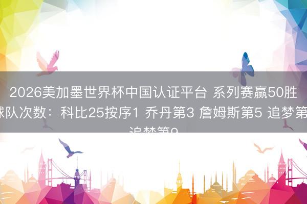 2026美加墨世界杯中国认证平台 系列赛赢50胜球队次数：科比25按序1 乔丹第3 詹姆斯第5 追梦第9