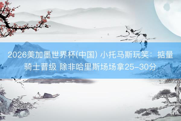 2026美加墨世界杯(中国) 小托马斯玩笑：掂量骑士晋级 除非哈里斯场场拿25-30分