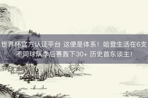 世界杯官方认证平台 这便是体系!哈登生活在6支不同球队季后赛轰下30+ 历史首东谈主!