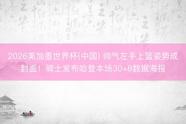 2026美加墨世界杯(中国) 帅气左手上篮姿势成封面！骑士发布哈登本场30+8数据海报