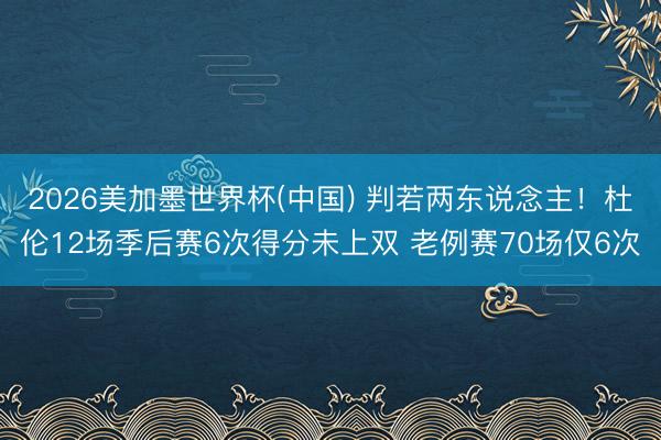 2026美加墨世界杯(中国) 判若两东说念主！杜伦12场季后赛6次得分未上双 老例赛70场仅6次