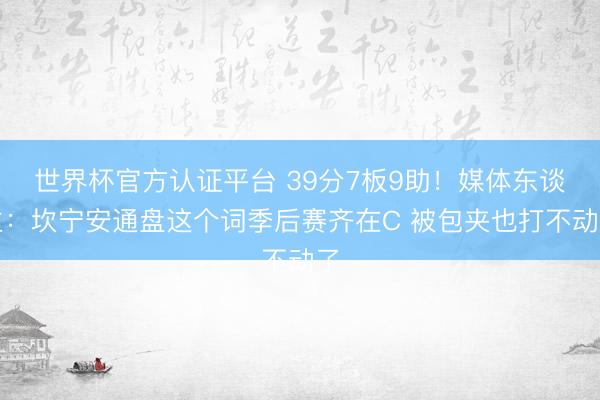 世界杯官方认证平台 39分7板9助！媒体东谈主：坎宁安通盘这个词季后赛齐在C 被包夹也打不动了