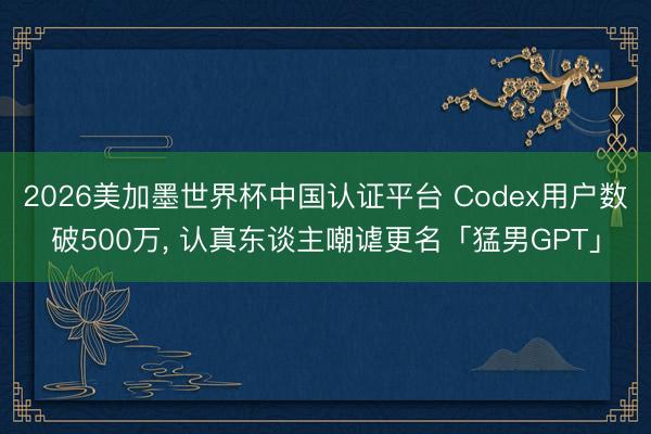2026美加墨世界杯中国认证平台 Codex用户数破500万, 认真东谈主嘲谑更名「猛男GPT」