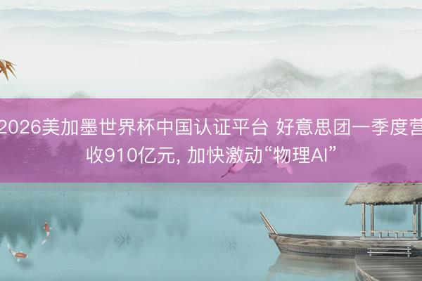 2026美加墨世界杯中国认证平台 好意思团一季度营收910亿元, 加快激动“物理AI”