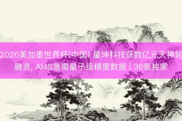 2026美加墨世界杯(中国) 量坤科技获数亿元天神轮融资， AI4S急需量子级精度数据 | 36氪独家