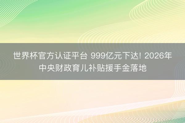 世界杯官方认证平台 999亿元下达! 2026年中央财政育儿补贴援手金落地