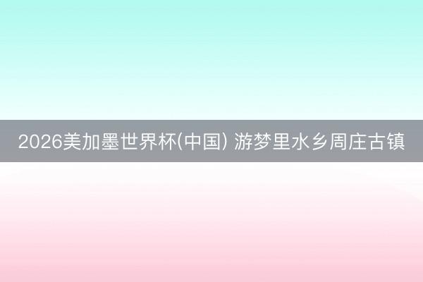 2026美加墨世界杯(中国) 游梦里水乡周庄古镇