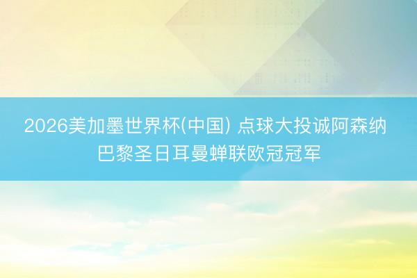 2026美加墨世界杯(中国) 点球大投诚阿森纳 巴黎圣日耳曼蝉联欧冠冠军