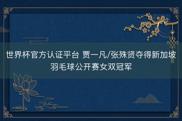 世界杯官方认证平台 贾一凡/张殊贤夺得新加坡羽毛球公开赛女双冠军