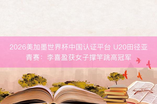 2026美加墨世界杯中国认证平台 U20田径亚青赛：李喜盈获女子撑竿跳高冠军