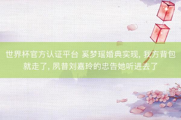 世界杯官方认证平台 奚梦瑶婚典实现, 我方背包就走了, 夙昔刘嘉玲的忠告她听进去了