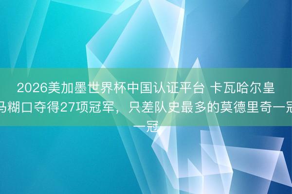 2026美加墨世界杯中国认证平台 卡瓦哈尔皇马糊口夺得27项冠军，只差队史最多的莫德里奇一冠