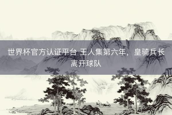世界杯官方认证平台 王人集第六年，皇骑兵长离开球队