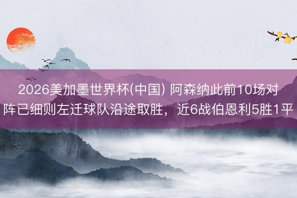 2026美加墨世界杯(中国) 阿森纳此前10场对阵已细则左迁球队沿途取胜，近6战伯恩利5胜1平