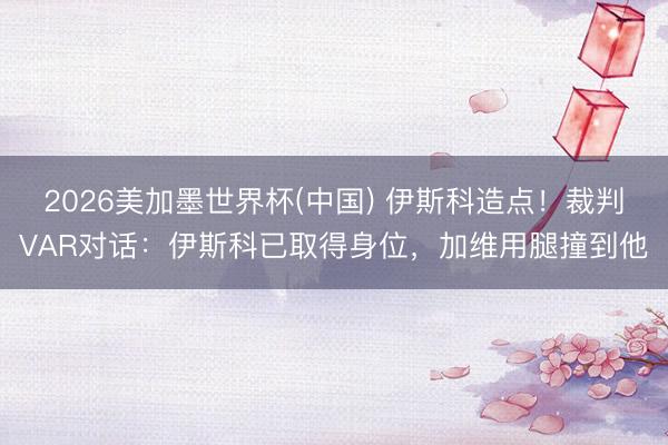 2026美加墨世界杯(中国) 伊斯科造点！裁判VAR对话：伊斯科已取得身位，加维用腿撞到他