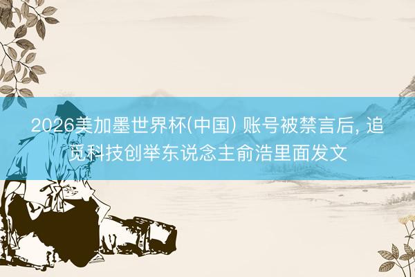2026美加墨世界杯(中国) 账号被禁言后， 追觅科技创举东说念主俞浩里面发文