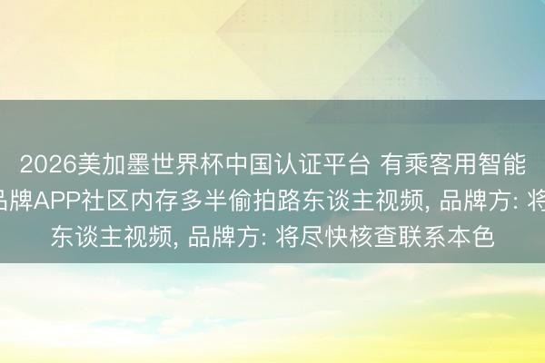 2026美加墨世界杯中国认证平台 有乘客用智能眼镜偷拍空姐， 该品牌APP社区内存多半偷拍路东谈主视频， 品牌方: 将尽快核查联系本色